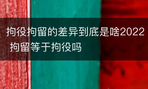 拘役拘留的差异到底是啥2022 拘留等于拘役吗