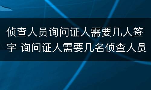 侦查人员询问证人需要几人签字 询问证人需要几名侦查人员