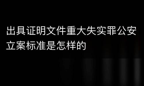 出具证明文件重大失实罪公安立案标准是怎样的