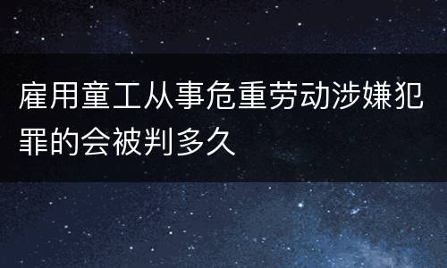 雇用童工从事危重劳动涉嫌犯罪的会被判多久