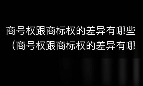 商号权跟商标权的差异有哪些（商号权跟商标权的差异有哪些呢）