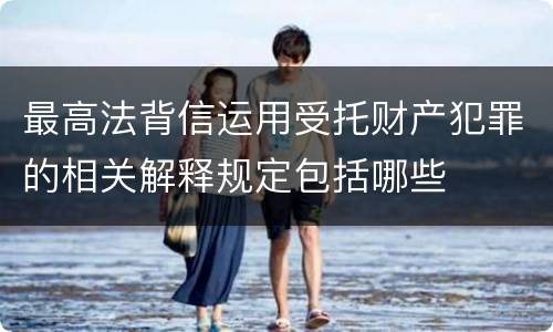 最高法背信运用受托财产犯罪的相关解释规定包括哪些