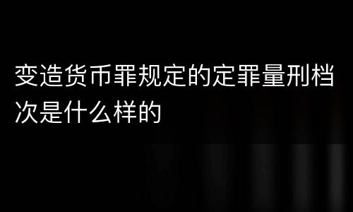 变造货币罪规定的定罪量刑档次是什么样的