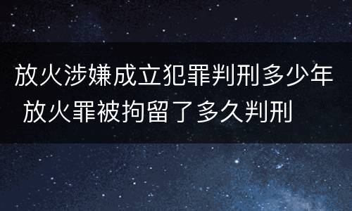 放火涉嫌成立犯罪判刑多少年 放火罪被拘留了多久判刑