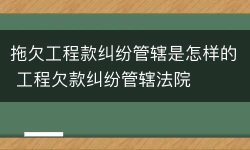 拖欠工程款纠纷管辖是怎样的 工程欠款纠纷管辖法院