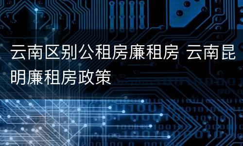 云南区别公租房廉租房 云南昆明廉租房政策