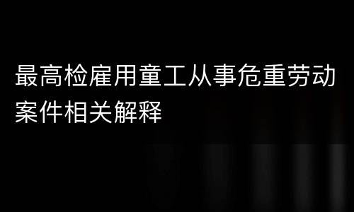最高检雇用童工从事危重劳动案件相关解释