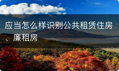 应当怎么样识别公共租赁住房、廉租房