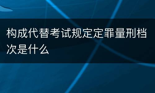 构成代替考试规定定罪量刑档次是什么