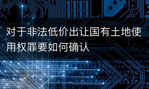 对于非法低价出让国有土地使用权罪要如何确认
