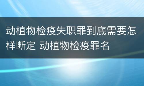 动植物检疫失职罪到底需要怎样断定 动植物检疫罪名