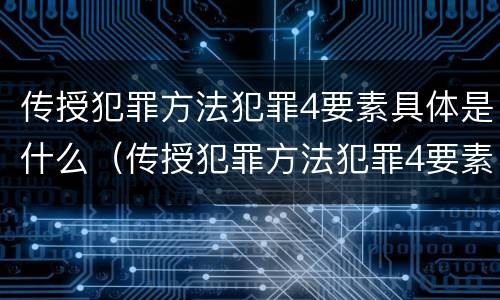 传授犯罪方法犯罪4要素具体是什么（传授犯罪方法犯罪4要素具体是什么意思）