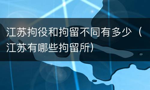 江苏拘役和拘留不同有多少（江苏有哪些拘留所）