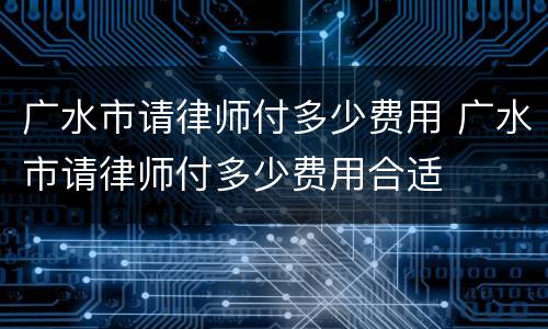 广水市请律师付多少费用 广水市请律师付多少费用合适