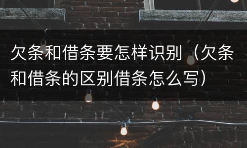 欠条和借条要怎样识别（欠条和借条的区别借条怎么写）