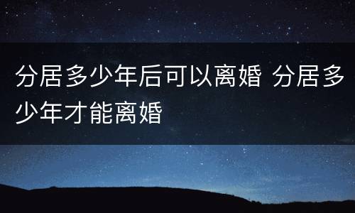 分居多少年后可以离婚 分居多少年才能离婚