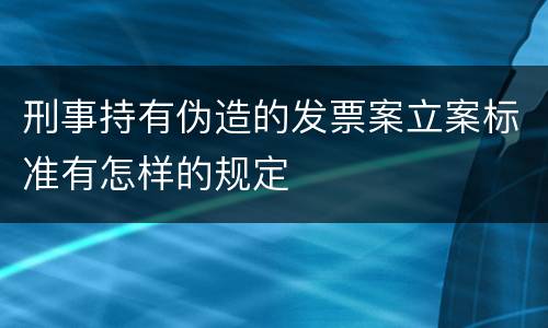 刑事持有伪造的发票案立案标准有怎样的规定