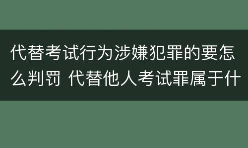 代替考试行为涉嫌犯罪的要怎么判罚 代替他人考试罪属于什么类犯罪