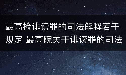 最高检诽谤罪的司法解释若干规定 最高院关于诽谤罪的司法解释
