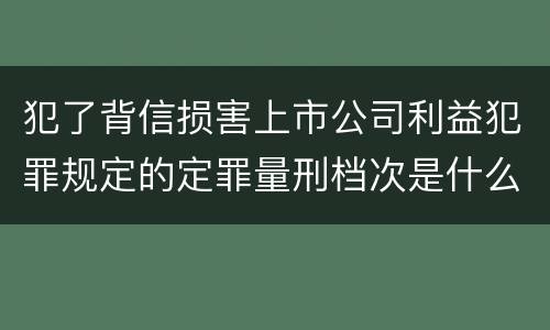 犯了背信损害上市公司利益犯罪规定的定罪量刑档次是什么