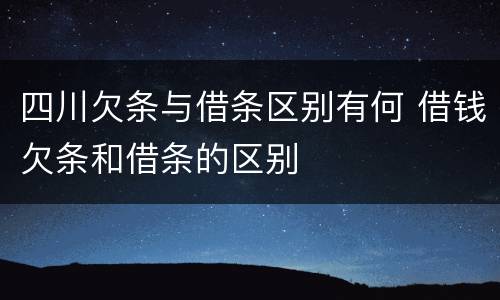 四川欠条与借条区别有何 借钱欠条和借条的区别