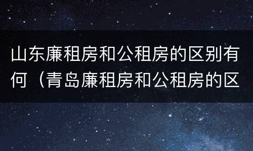 山东廉租房和公租房的区别有何（青岛廉租房和公租房的区别）