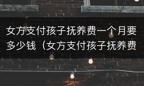 女方支付孩子抚养费一个月要多少钱（女方支付孩子抚养费一个月要多少钱呢）