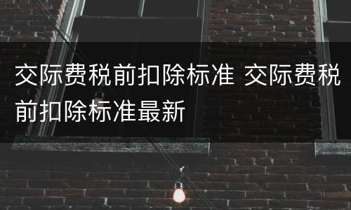 交际费税前扣除标准 交际费税前扣除标准最新