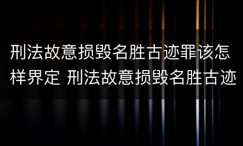 刑法故意损毁名胜古迹罪该怎样界定 刑法故意损毁名胜古迹罪该怎样界定呢
