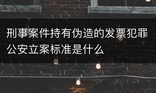 刑事案件持有伪造的发票犯罪公安立案标准是什么