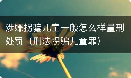 涉嫌拐骗儿童一般怎么样量刑处罚（刑法拐骗儿童罪）