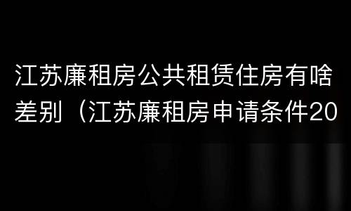 江苏廉租房公共租赁住房有啥差别（江苏廉租房申请条件2020）