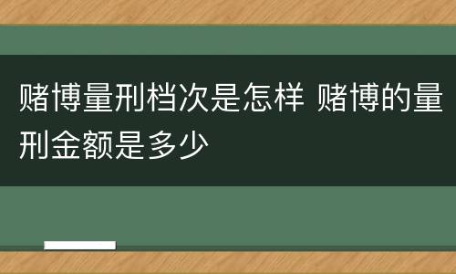 赌博量刑档次是怎样 赌博的量刑金额是多少