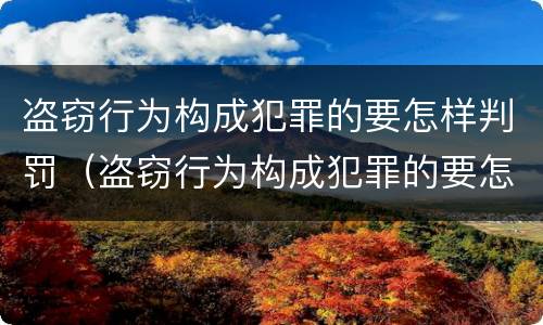 盗窃行为构成犯罪的要怎样判罚（盗窃行为构成犯罪的要怎样判罚呢）