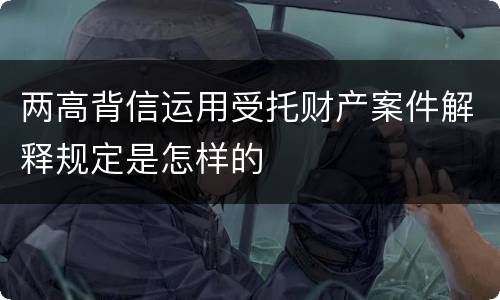 两高背信运用受托财产案件解释规定是怎样的