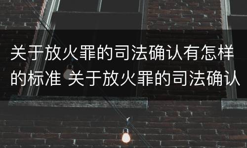 关于放火罪的司法确认有怎样的标准 关于放火罪的司法确认有怎样的标准呢