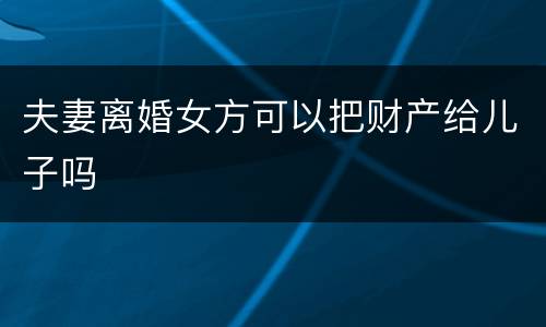 夫妻离婚女方可以把财产给儿子吗