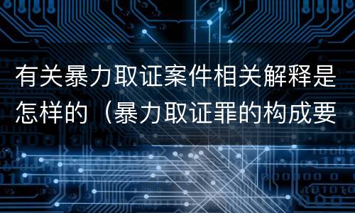 有关暴力取证案件相关解释是怎样的（暴力取证罪的构成要件）