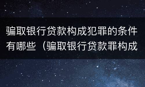 骗取银行贷款构成犯罪的条件有哪些（骗取银行贷款罪构成要件）