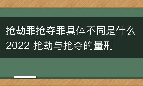 抢劫罪抢夺罪具体不同是什么2022 抢劫与抢夺的量刑