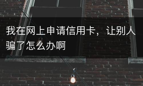 我在网上申请信用卡，让别人骗了怎么办啊