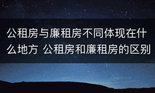 公租房与廉租房不同体现在什么地方 公租房和廉租房的区别是什么请继续我在听