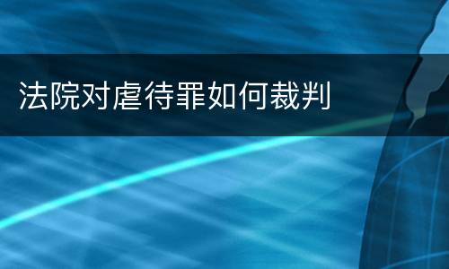 法院对虐待罪如何裁判