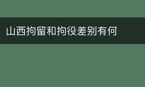 山西拘留和拘役差别有何