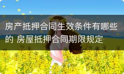 房产抵押合同生效条件有哪些的 房屋抵押合同期限规定