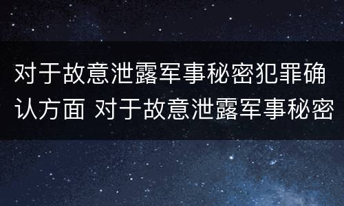 对于故意泄露军事秘密犯罪确认方面 对于故意泄露军事秘密犯罪确认方面的认识