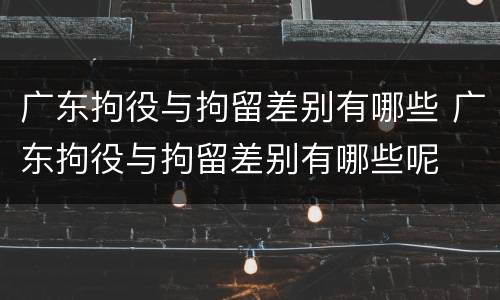 广东拘役与拘留差别有哪些 广东拘役与拘留差别有哪些呢