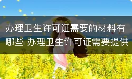办理卫生许可证需要的材料有哪些 办理卫生许可证需要提供什么资料