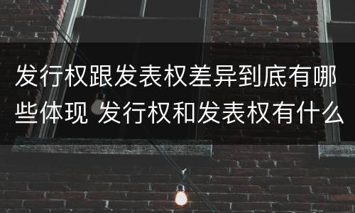 发行权跟发表权差异到底有哪些体现 发行权和发表权有什么区别