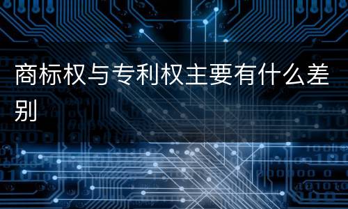 商标权与专利权主要有什么差别